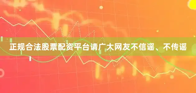 正规合法股票配资平台请广大网友不信谣、不传谣