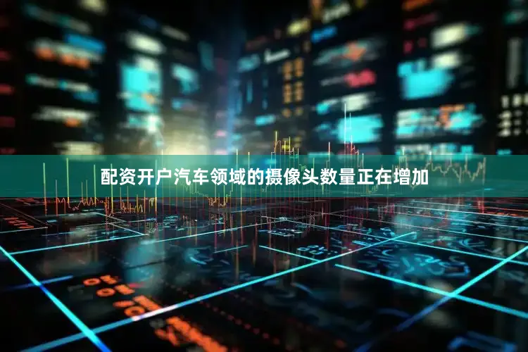 配资开户汽车领域的摄像头数量正在增加