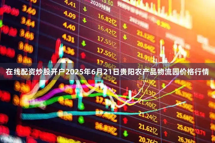 在线配资炒股开户2025年6月21日贵阳农产品物流园价格行情