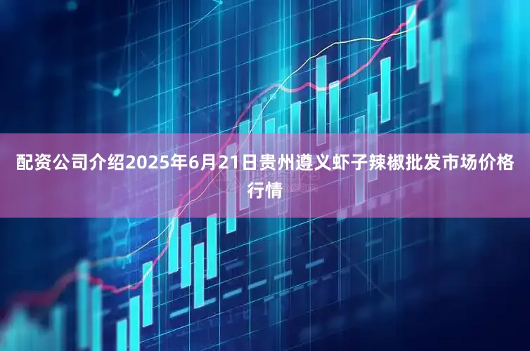 配资公司介绍2025年6月21日贵州遵义虾子辣椒批发市场价格行情