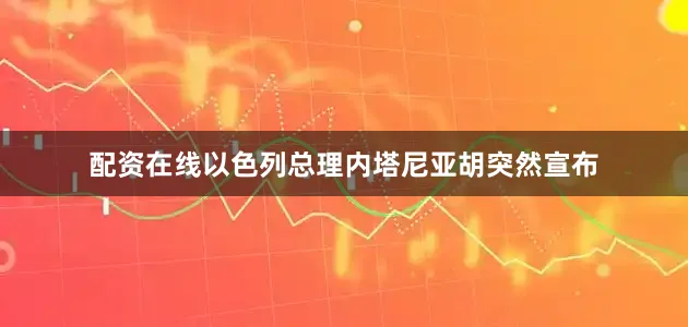 配资在线以色列总理内塔尼亚胡突然宣布