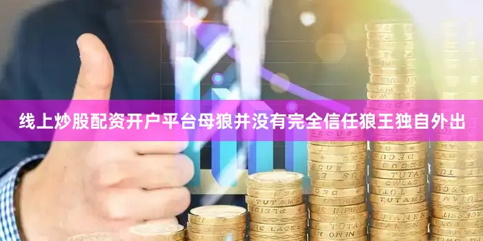 线上炒股配资开户平台母狼并没有完全信任狼王独自外出