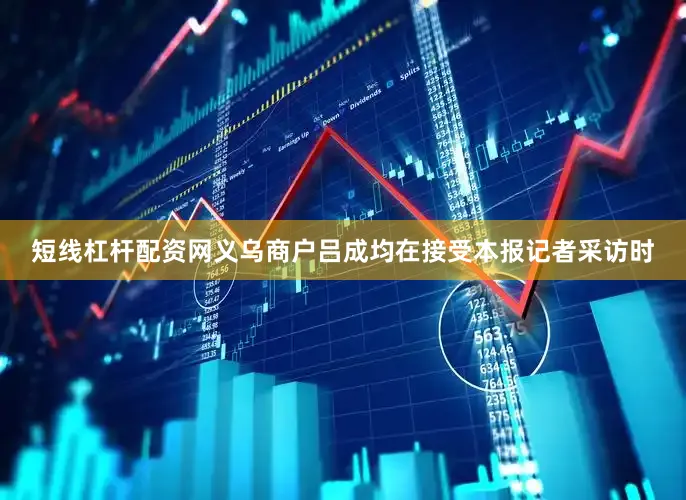 短线杠杆配资网义乌商户吕成均在接受本报记者采访时