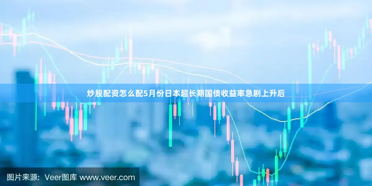 炒股配资怎么配5月份日本超长期国债收益率急剧上升后