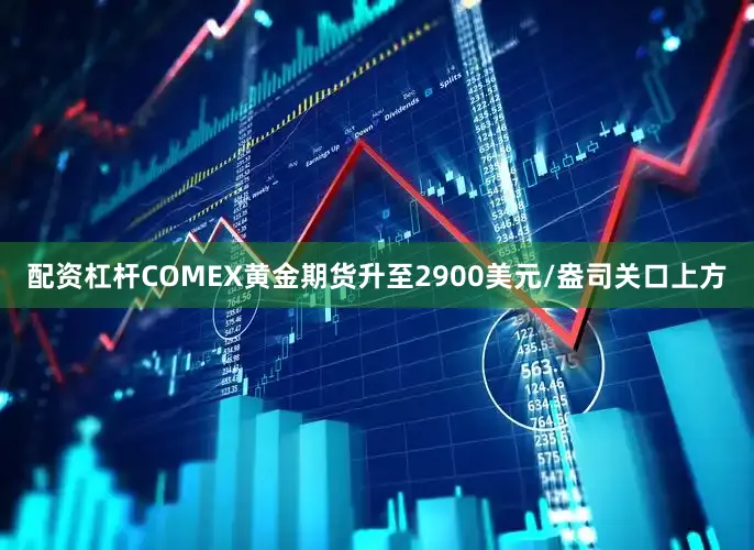 配资杠杆COMEX黄金期货升至2900美元/盎司关口上方