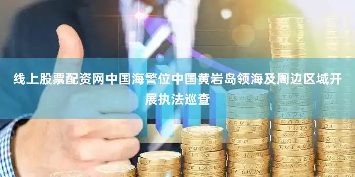 线上股票配资网中国海警位中国黄岩岛领海及周边区域开展执法巡查