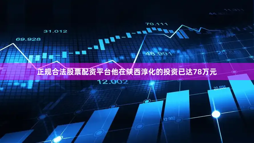 正规合法股票配资平台他在陕西淳化的投资已达78万元