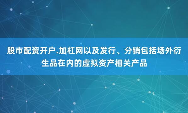 股市配资开户.加杠网以及发行、分销包括场外衍生品在内的虚拟资产相关产品