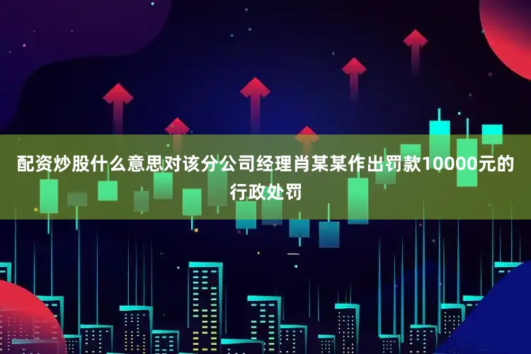 配资炒股什么意思对该分公司经理肖某某作出罚款10000元的行政处罚