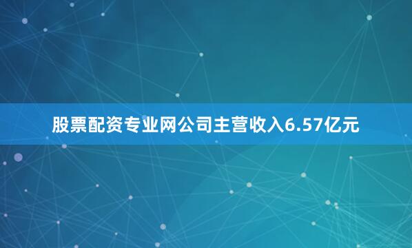 股票配资专业网公司主营收入6.57亿元