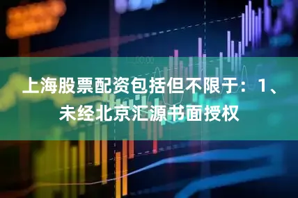 上海股票配资包括但不限于：1、未经北京汇源书面授权