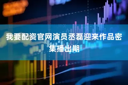 我要配资官网演员丞磊迎来作品密集播出期
