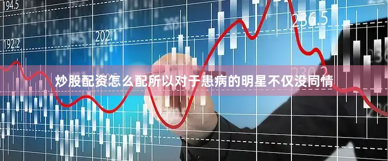 炒股配资怎么配所以对于患病的明星不仅没同情