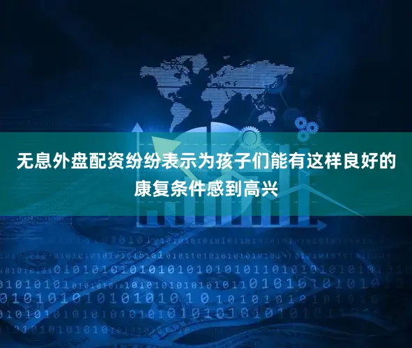 无息外盘配资纷纷表示为孩子们能有这样良好的康复条件感到高兴