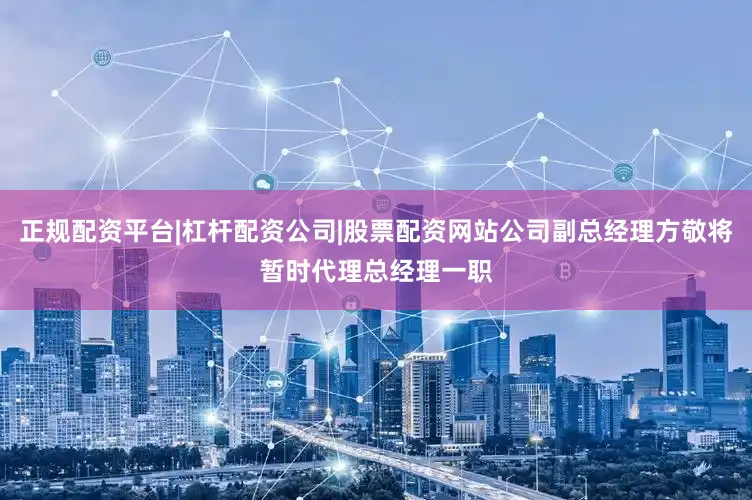 正规配资平台|杠杆配资公司|股票配资网站公司副总经理方敬将暂时代理总经理一职