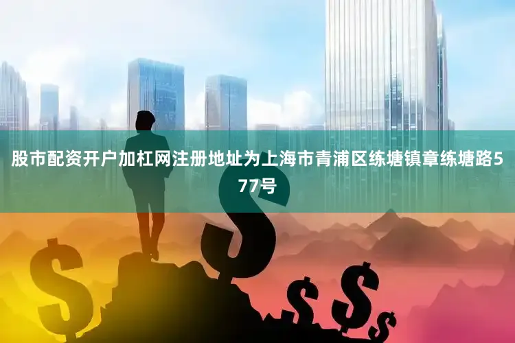股市配资开户加杠网注册地址为上海市青浦区练塘镇章练塘路577号