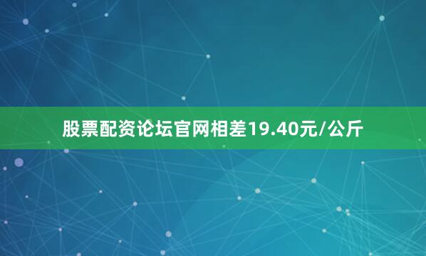 股票配资论坛官网相差19.40元/公斤