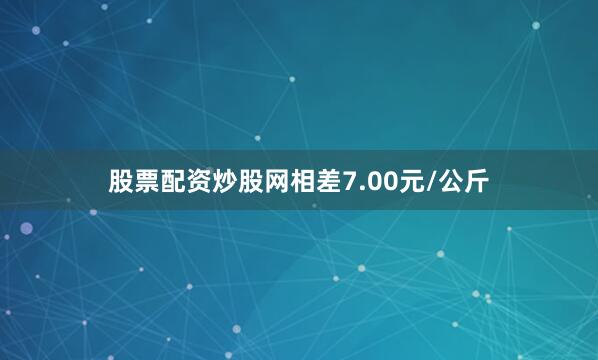 股票配资炒股网相差7.00元/公斤