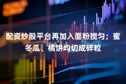 配资炒股平台再加入面粉搅匀；蜜冬瓜、橘饼均切成碎粒