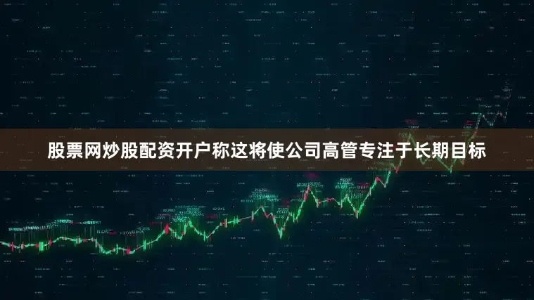 股票网炒股配资开户称这将使公司高管专注于长期目标