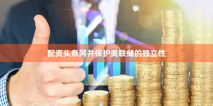 配资头条网并保护美联储的独立性