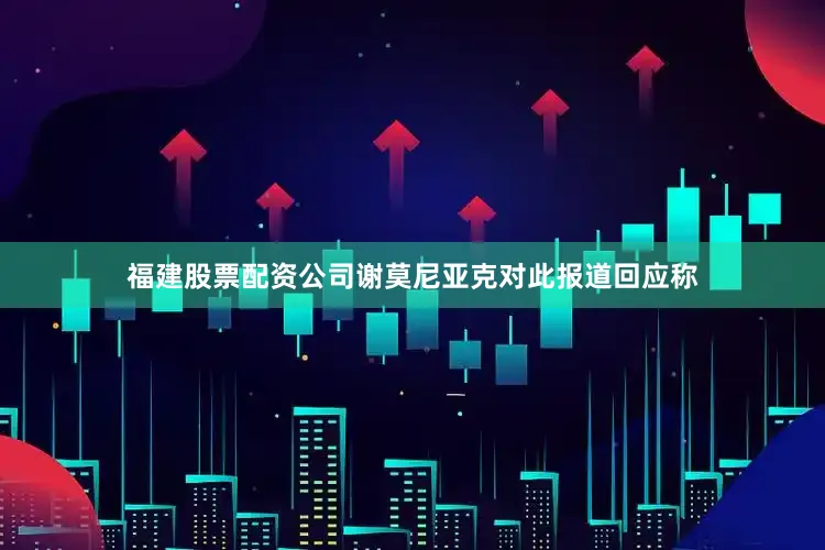 福建股票配资公司谢莫尼亚克对此报道回应称