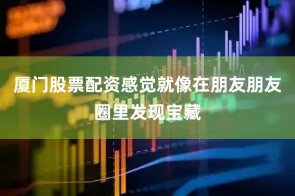 厦门股票配资感觉就像在朋友朋友圈里发现宝藏