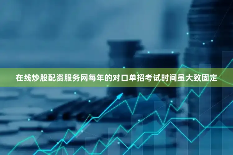 在线炒股配资服务网每年的对口单招考试时间虽大致固定