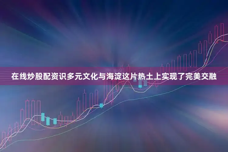在线炒股配资识多元文化与海淀这片热土上实现了完美交融