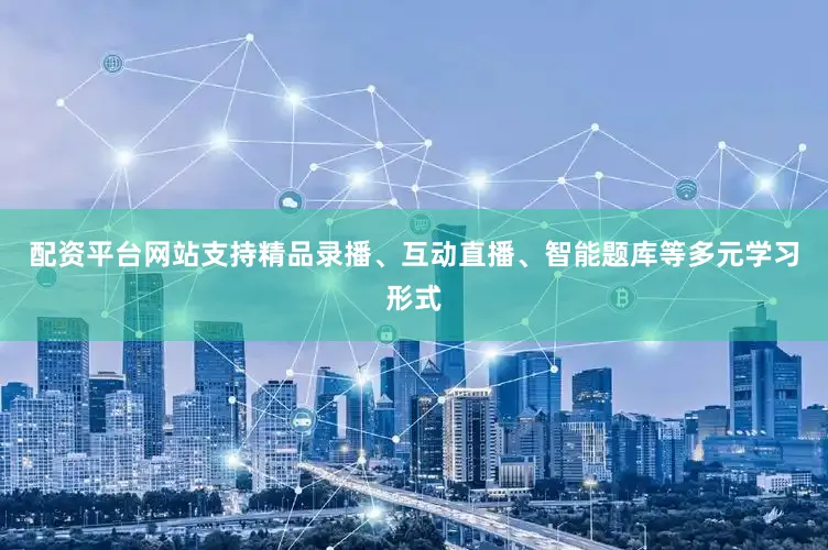 配资平台网站支持精品录播、互动直播、智能题库等多元学习形式